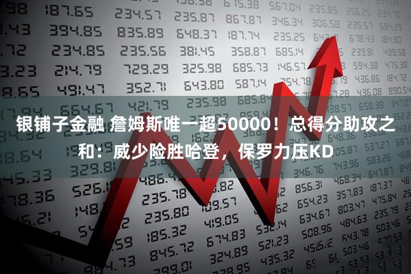 银铺子金融 詹姆斯唯一超50000！总得分助攻之和：威少险胜哈登，保罗力压KD