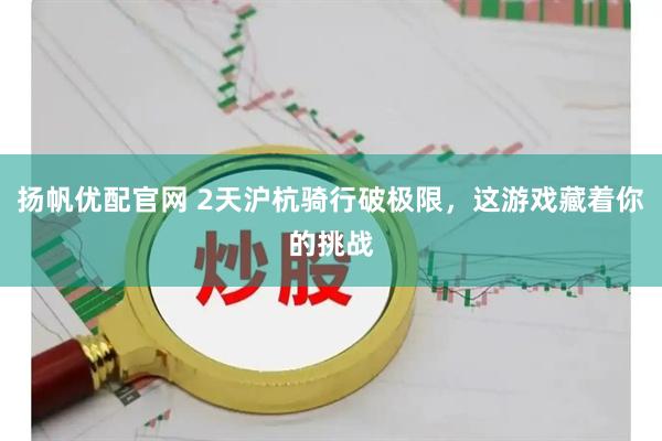 扬帆优配官网 2天沪杭骑行破极限，这游戏藏着你的挑战