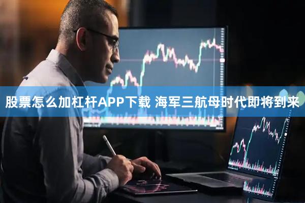 股票怎么加杠杆APP下载 海军三航母时代即将到来