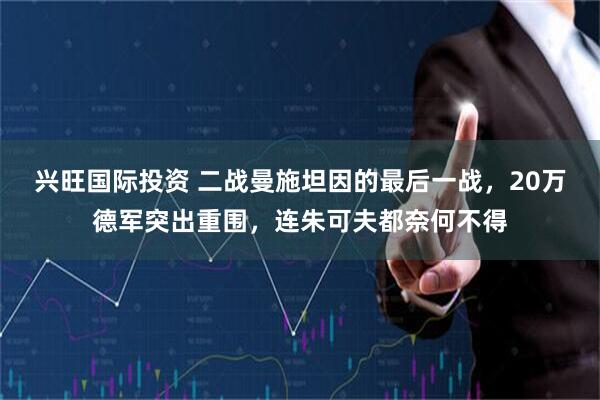 兴旺国际投资 二战曼施坦因的最后一战，20万德军突出重围，连朱可夫都奈何不得