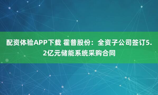配资体验APP下载 霍普股份：全资子公司签订5.2亿元储能系统采购合同