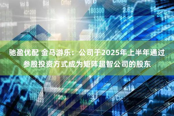 驰盈优配 金马游乐：公司于2025年上半年通过参股投资方式成为矩阵超智公司的股东