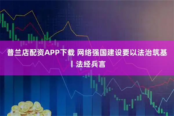 普兰店配资APP下载 网络强国建设要以法治筑基丨法经兵言