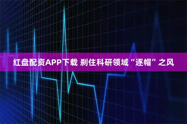 红盘配资APP下载 刹住科研领域“逐帽”之风