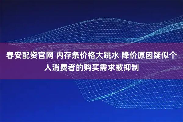春安配资官网 内存条价格大跳水 降价原因疑似个人消费者的购买需求被抑制