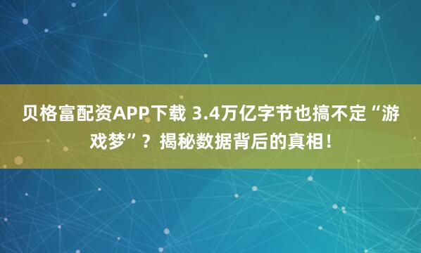贝格富配资APP下载 3.4万亿字节也搞不定“游戏梦”?揭秘数据背后的真相!