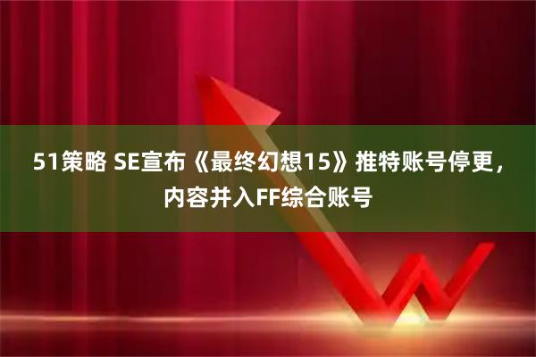 51策略 SE宣布《最终幻想15》推特账号停更，内容并入FF综合账号