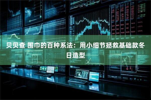贝贝查 围巾的百种系法:用小细节拯救基础款冬日造型