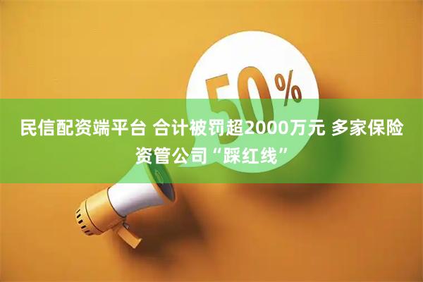 民信配资端平台 合计被罚超2000万元 多家保险资管公司“踩红线”