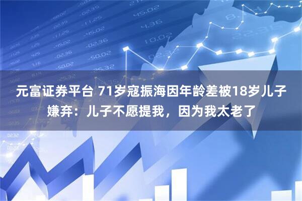元富证券平台 71岁寇振海因年龄差被18岁儿子嫌弃：儿子不愿提我，因为我太老了