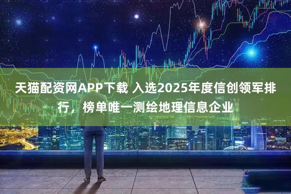 天猫配资网APP下载 入选2025年度信创领军排行，榜单唯一测绘地理信息企业