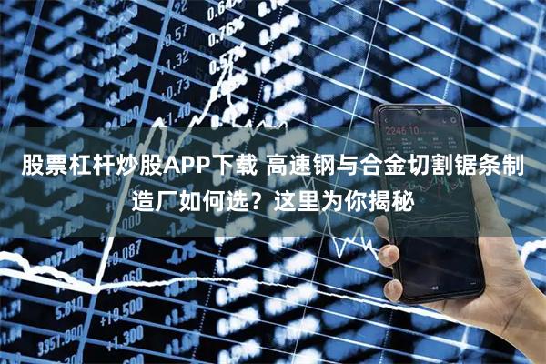 股票杠杆炒股APP下载 高速钢与合金切割锯条制造厂如何选？这里为你揭秘