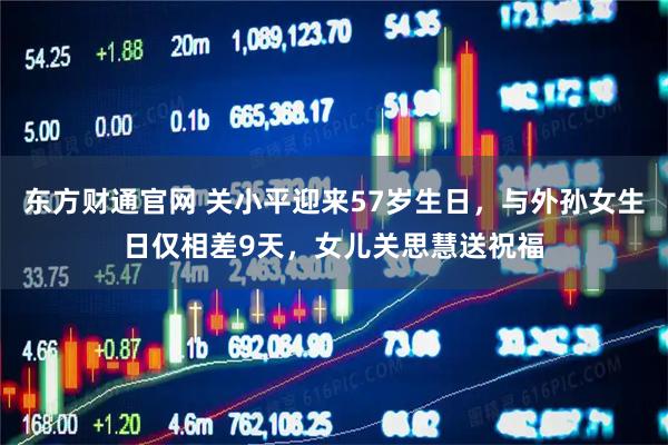 东方财通官网 关小平迎来57岁生日，与外孙女生日仅相差9天，女儿关思慧送祝福