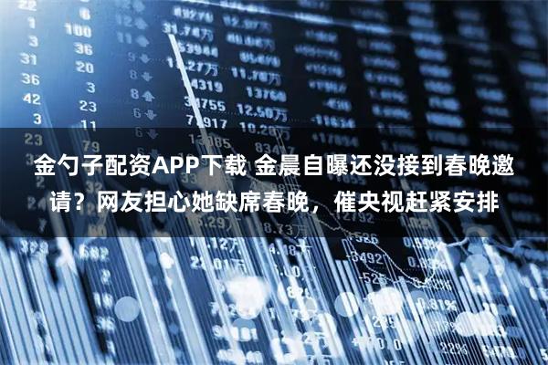 金勺子配资APP下载 金晨自曝还没接到春晚邀请？网友担心她缺席春晚，催央视赶紧安排