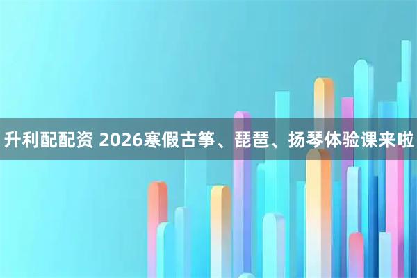 升利配配资 2026寒假古筝、琵琶、扬琴体验课来啦