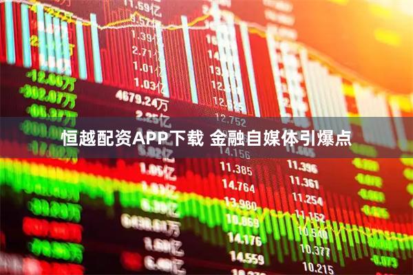 恒越配资APP下载 金融自媒体引爆点