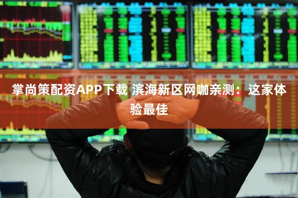 掌尚策配资APP下载 滨海新区网咖亲测：这家体验最佳