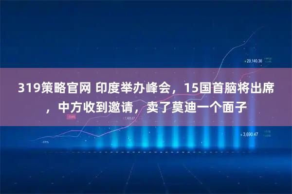 319策略官网 印度举办峰会，15国首脑将出席，中方收到邀请，卖了莫迪一个面子