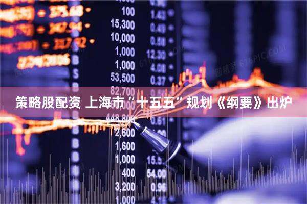 策略股配资 上海市“十五五”规划《纲要》出炉