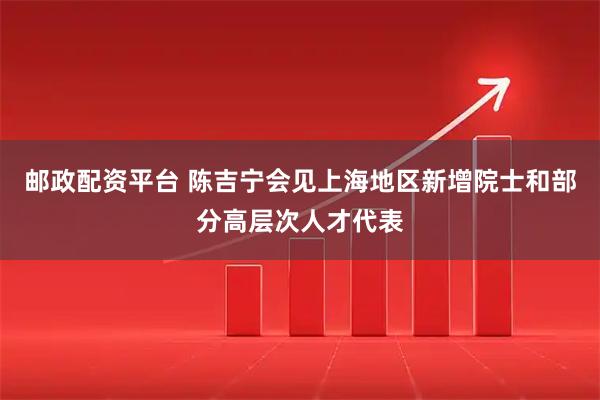邮政配资平台 陈吉宁会见上海地区新增院士和部分高层次人才代表