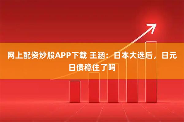 网上配资炒股APP下载 王涵：日本大选后，日元日债稳住了吗