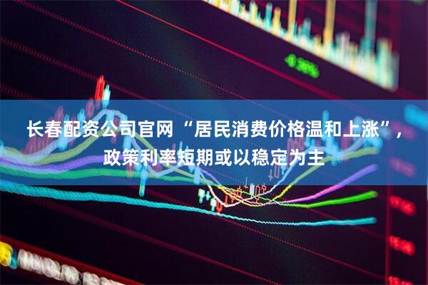 长春配资公司官网 “居民消费价格温和上涨”，政策利率短期或以稳定为主