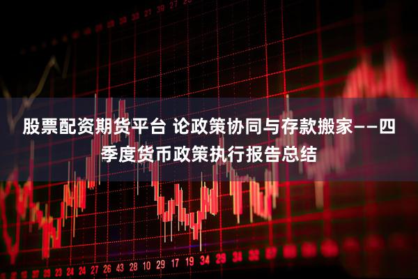 股票配资期货平台 论政策协同与存款搬家——四季度货币政策执行报告总结