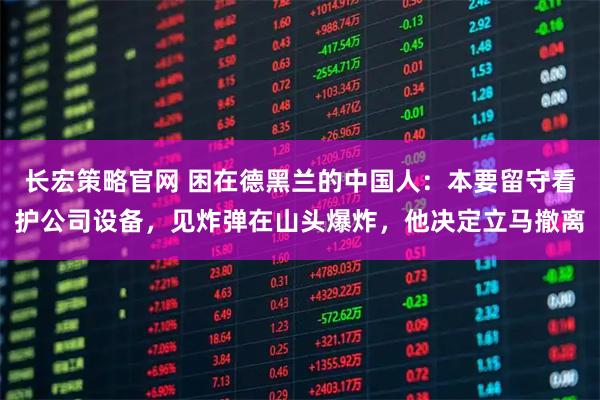 长宏策略官网 困在德黑兰的中国人：本要留守看护公司设备，见炸弹在山头爆炸，他决定立马撤离