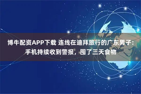 博牛配资APP下载 连线在迪拜旅行的广东男子：手机持续收到警报，囤了三天食物