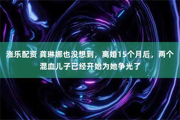 涨乐配资 龚琳娜也没想到，离婚15个月后，两个混血儿子已经开始为她争光了