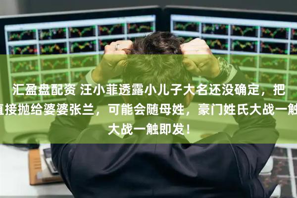 汇盈盘配资 汪小菲透露小儿子大名还没确定，把难题直接抛给婆婆张兰，可能会随母姓，豪门姓氏大战一触即发！