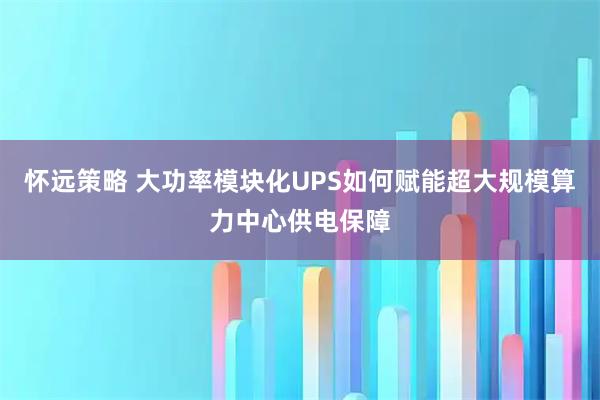 怀远策略 大功率模块化UPS如何赋能超大规模算力中心供电保障