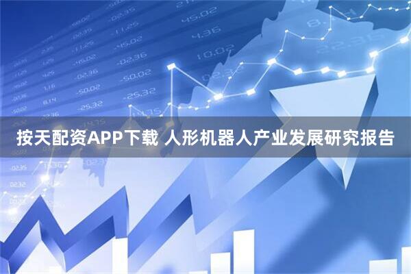 按天配资APP下载 人形机器人产业发展研究报告