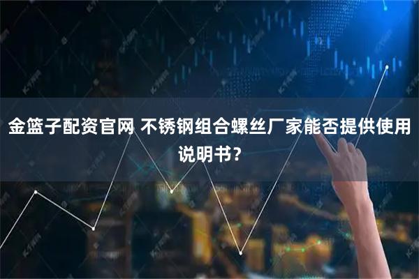 金篮子配资官网 不锈钢组合螺丝厂家能否提供使用说明书？