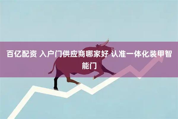 百亿配资 入户门供应商哪家好 认准一体化装甲智能门