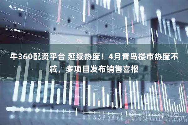 牛360配资平台 延续热度！4月青岛楼市热度不减，多项目发布销售喜报