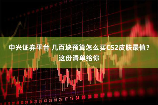 中兴证券平台 几百块预算怎么买CS2皮肤最值？这份清单给你