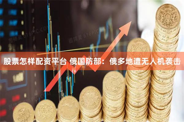 股票怎样配资平台 俄国防部：俄多地遭无人机袭击
