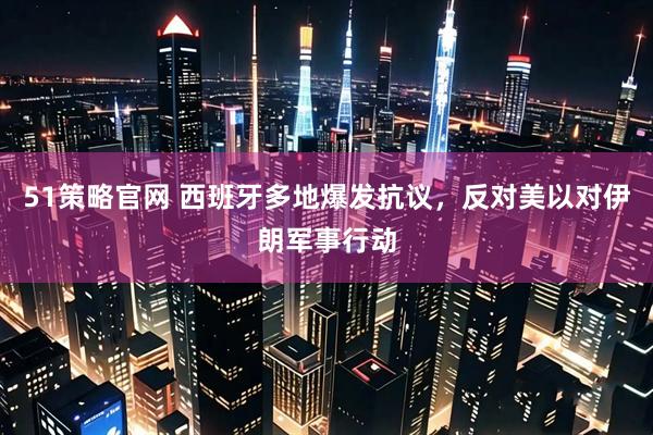 51策略官网 西班牙多地爆发抗议，反对美以对伊朗军事行动