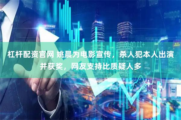 杠杆配资官网 姚晨为电影宣传，杀人犯本人出演并获奖，网友支持比质疑人多