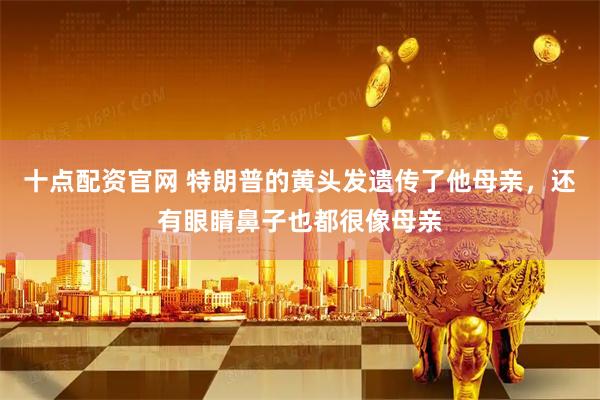 十点配资官网 特朗普的黄头发遗传了他母亲，还有眼睛鼻子也都很像母亲