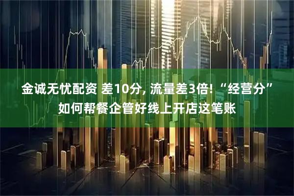 金诚无忧配资 差10分, 流量差3倍! “经营分”如何帮餐企管好线上开店这笔账