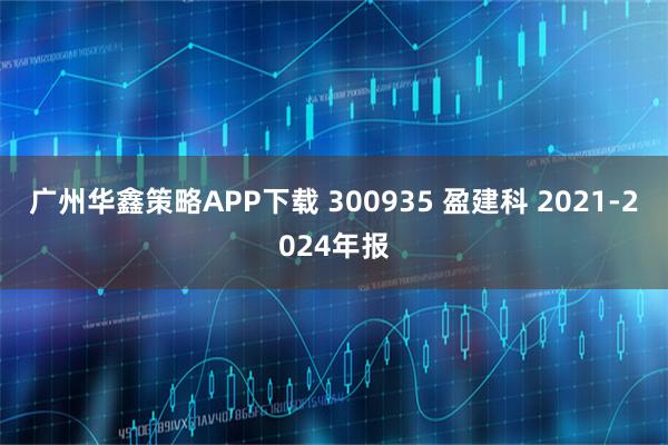 广州华鑫策略APP下载 300935 盈建科 2021-2024年报