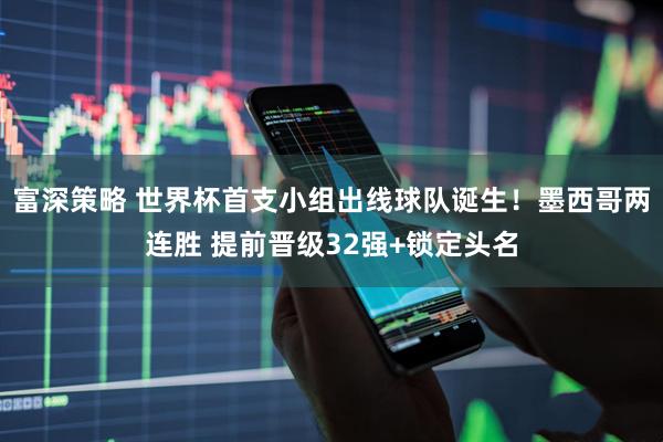 富深策略 世界杯首支小组出线球队诞生！墨西哥两连胜 提前晋级32强+锁定头名