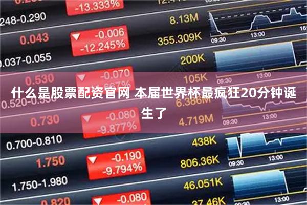 什么是股票配资官网 本届世界杯最疯狂20分钟诞生了